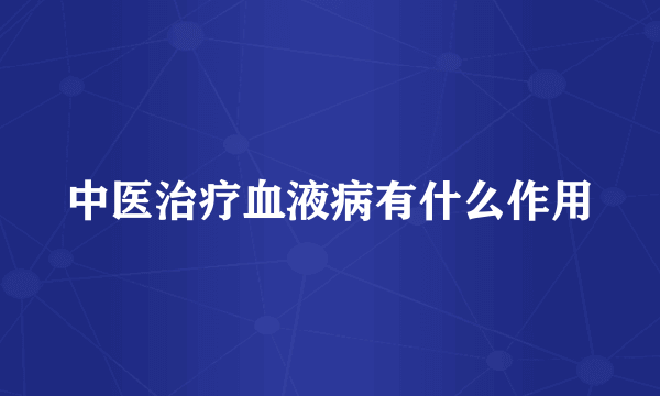 中医治疗血液病有什么作用