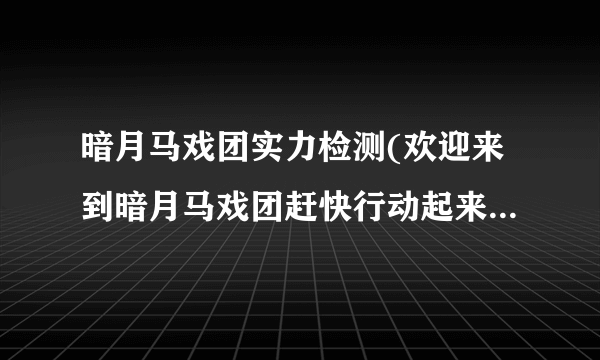 暗月马戏团实力检测(欢迎来到暗月马戏团赶快行动起来试试你自己的运气)-飞外网