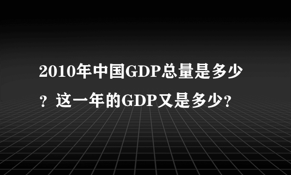 2010年中国GDP总量是多少？这一年的GDP又是多少？