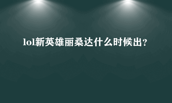 lol新英雄丽桑达什么时候出？