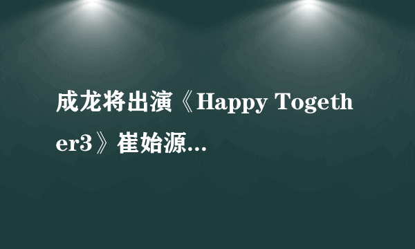 成龙将出演《Happy Together3》崔始源•Jessica等陪同