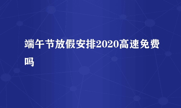 端午节放假安排2020高速免费吗