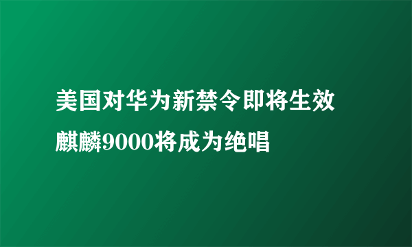 美国对华为新禁令即将生效 麒麟9000将成为绝唱