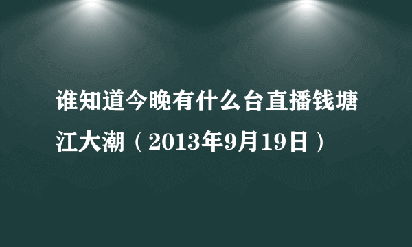 谁知道今晚有什么台直播钱塘江大潮（2013年9月19日）