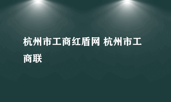 杭州市工商红盾网 杭州市工商联