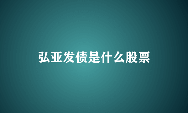 弘亚发债是什么股票