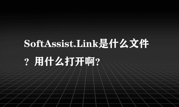 SoftAssist.Link是什么文件？用什么打开啊？