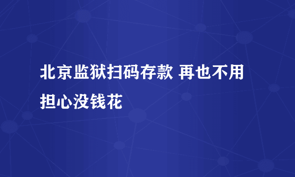 北京监狱扫码存款 再也不用担心没钱花