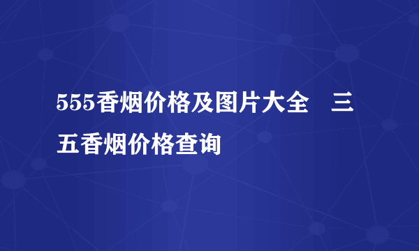 555香烟价格及图片大全   三五香烟价格查询