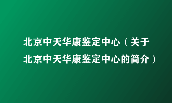 北京中天华康鉴定中心（关于北京中天华康鉴定中心的简介）