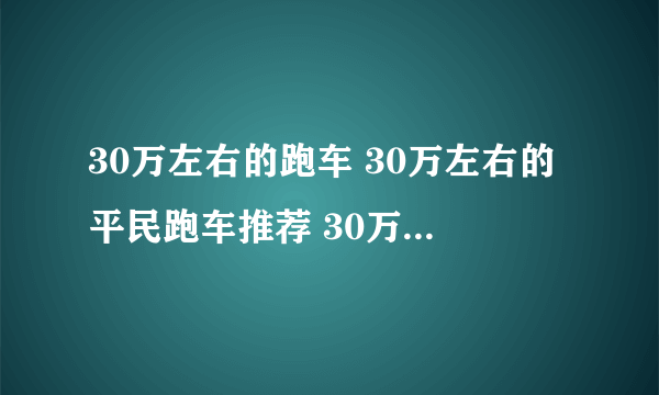 30万左右的跑车 30万左右的平民跑车推荐 30万左右的跑车排行