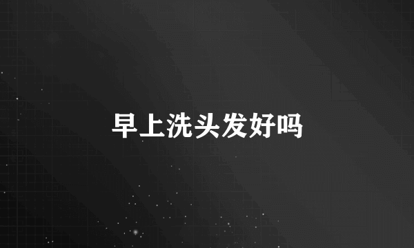 早上洗头发好吗