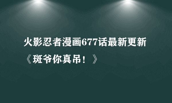 火影忍者漫画677话最新更新《斑爷你真吊！》