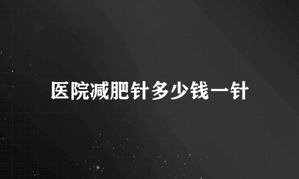 医院减肥针多少钱一针