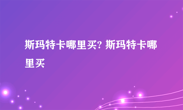 斯玛特卡哪里买? 斯玛特卡哪里买