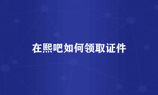 在熙吧如何领取证件