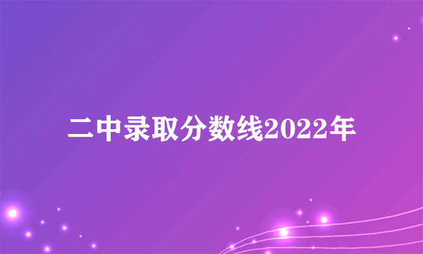 二中录取分数线2022年