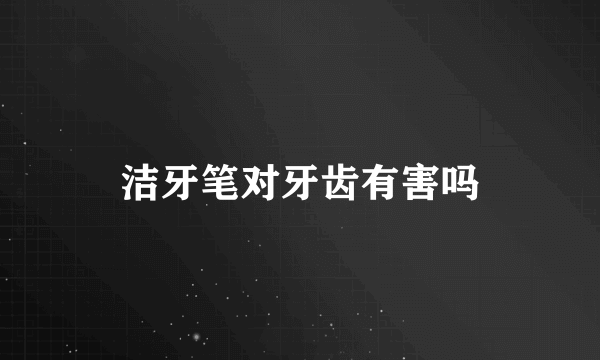 洁牙笔对牙齿有害吗