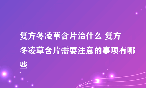 复方冬凌草含片治什么 复方冬凌草含片需要注意的事项有哪些