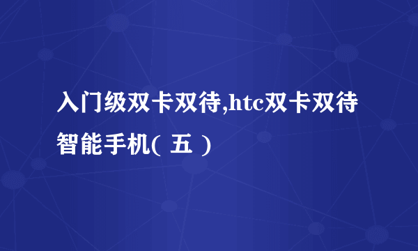 入门级双卡双待,htc双卡双待智能手机( 五 )