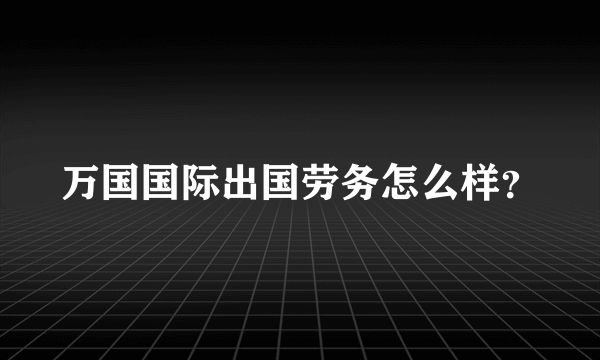 万国国际出国劳务怎么样？