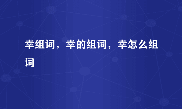 幸组词，幸的组词，幸怎么组词