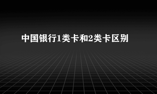中国银行1类卡和2类卡区别