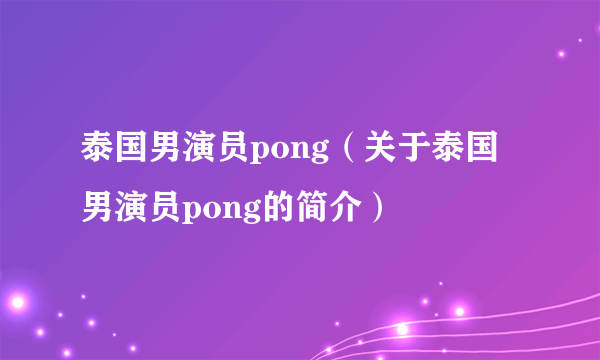 泰国男演员pong（关于泰国男演员pong的简介）