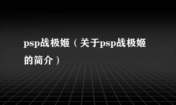 psp战极姬（关于psp战极姬的简介）