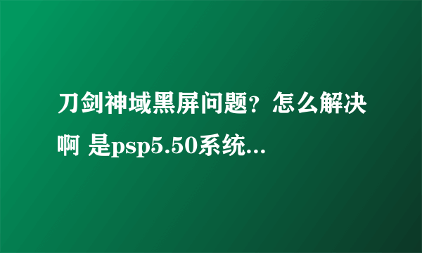 刀剑神域黑屏问题？怎么解决啊 是psp5.50系统的，求各位大神解决谢谢。