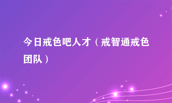 今日戒色吧人才（戒智通戒色团队）