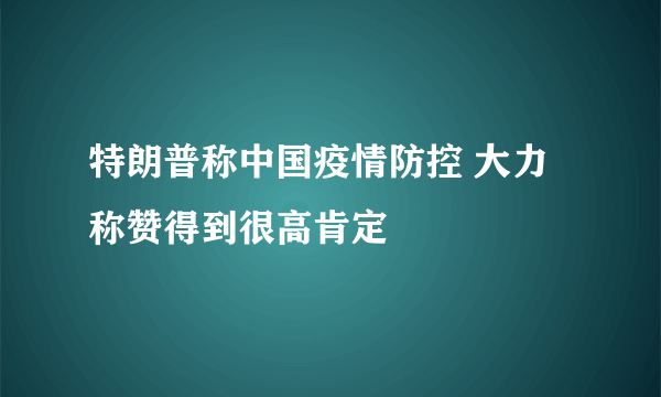 特朗普称中国疫情防控 大力称赞得到很高肯定
