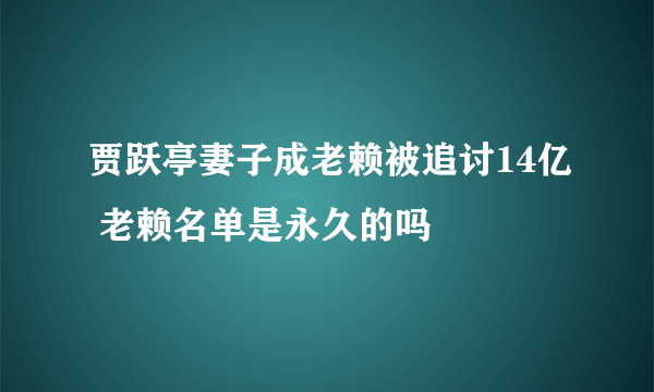 贾跃亭妻子成老赖被追讨14亿 老赖名单是永久的吗