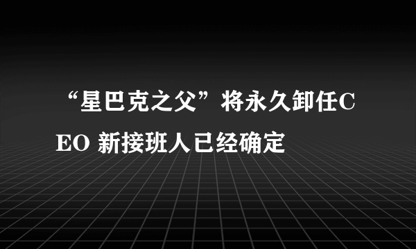 “星巴克之父”将永久卸任CEO 新接班人已经确定