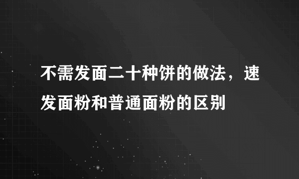 不需发面二十种饼的做法，速发面粉和普通面粉的区别