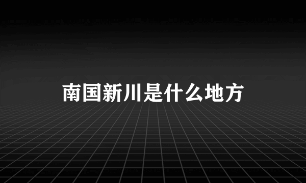 南国新川是什么地方