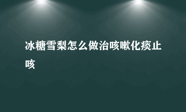 冰糖雪梨怎么做治咳嗽化痰止咳