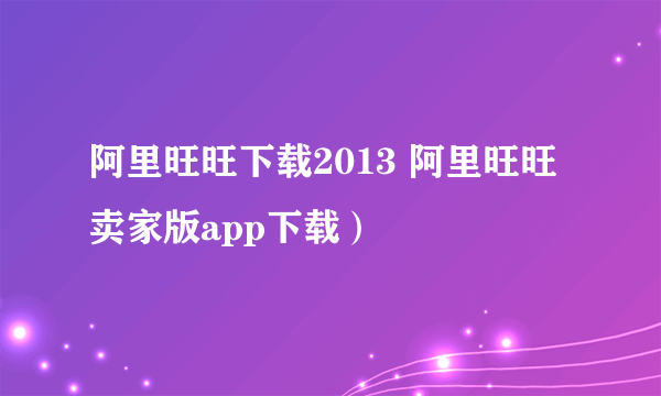 阿里旺旺下载2013 阿里旺旺卖家版app下载）