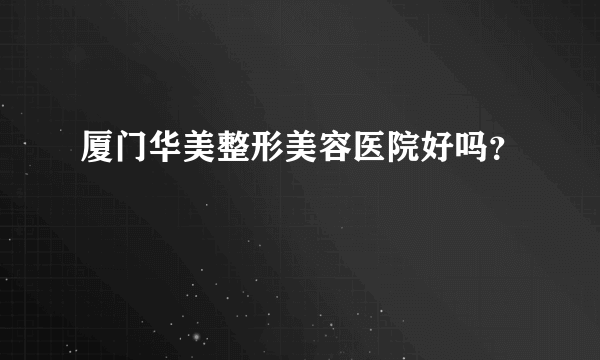 厦门华美整形美容医院好吗？