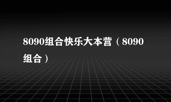 8090组合快乐大本营（8090组合）