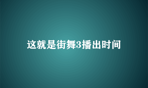 这就是街舞3播出时间
