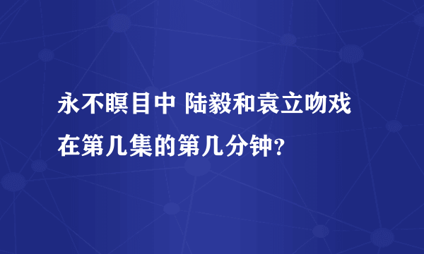 永不瞑目中 陆毅和袁立吻戏在第几集的第几分钟？