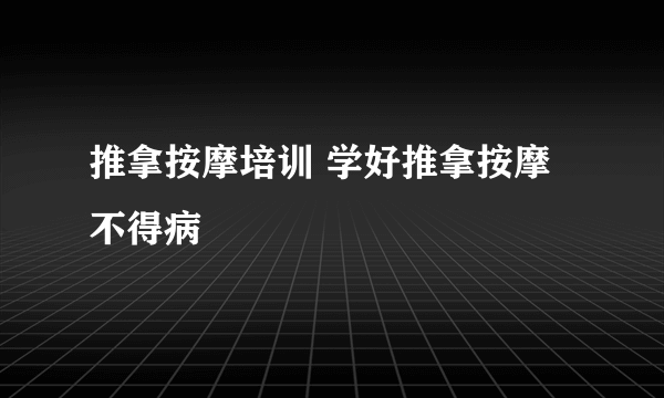 推拿按摩培训 学好推拿按摩不得病
