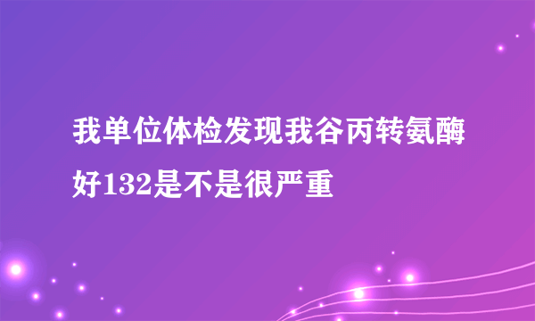我单位体检发现我谷丙转氨酶好132是不是很严重