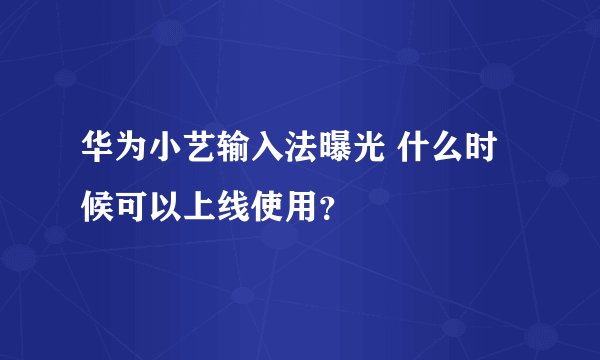 华为小艺输入法曝光 什么时候可以上线使用？