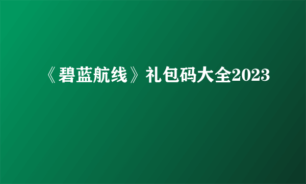《碧蓝航线》礼包码大全2023