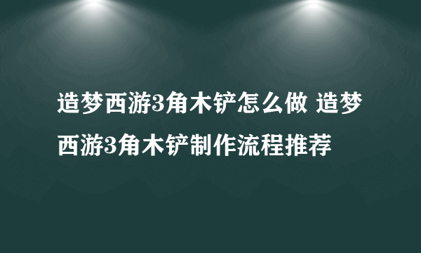 造梦西游3角木铲怎么做 造梦西游3角木铲制作流程推荐