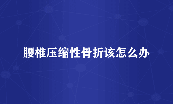腰椎压缩性骨折该怎么办