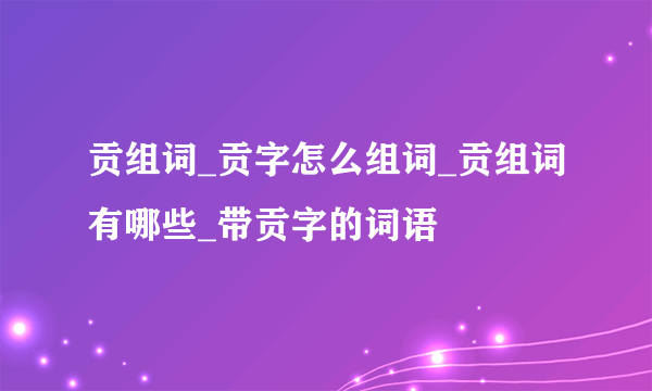 贡组词_贡字怎么组词_贡组词有哪些_带贡字的词语
