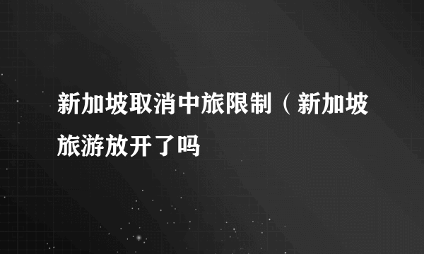 新加坡取消中旅限制（新加坡旅游放开了吗